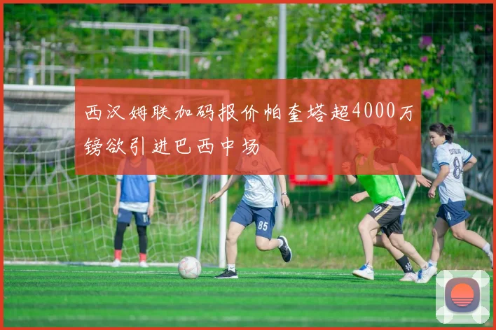 西汉姆联加码报价帕奎塔超4000万镑欲引进巴西中场