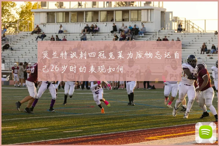 莫兰特讽刺四冠克莱为废物忘记自己26岁时的表现如何