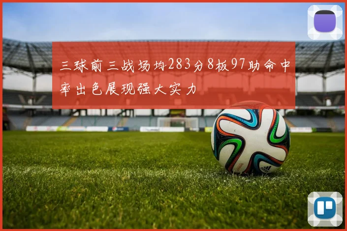 三球前三战场均283分8板97助命中率出色展现强大实力