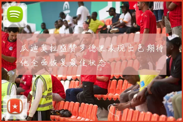 瓜迪奥拉盛赞罗德里表现出色期待他全面恢复最佳状态