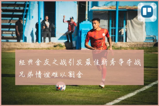 经典舍友之战引发最佳新秀争夺战兄弟情谊难以割舍