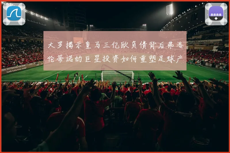 大罗揭示皇马三亿欧负债背后弗洛伦蒂诺的巨星投资如何重塑足球产业