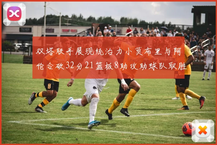 双塔联手展现统治力小莫布里与阿伦合砍32分21篮板8助攻助球队取胜