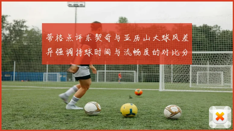 蒂格点评东契奇与亚历山大球风差异强调持球时间与流畅度的对比分析