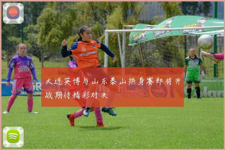大连英博与山东泰山热身赛即将开战期待精彩对决