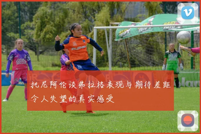 托尼阿伦谈弗拉格表现与期待差距令人失望的真实感受