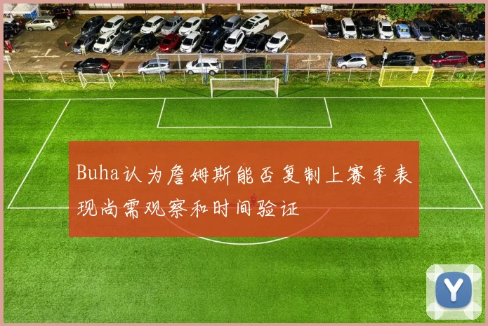 Buha认为詹姆斯能否复制上赛季表现尚需观察和时间验证