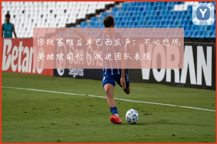 惨败塞维后库巴西发声：不必悲观要继续前行与改进团队表现