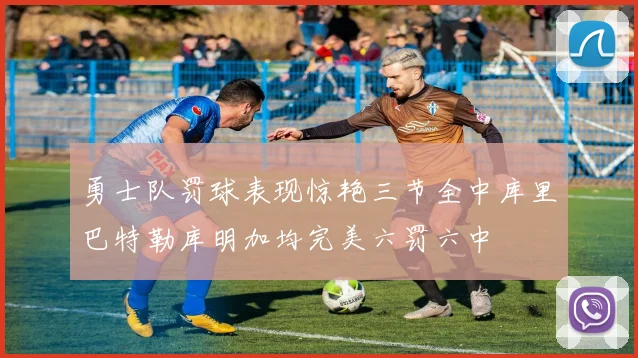 勇士队罚球表现惊艳三节全中库里巴特勒库明加均完美六罚六中