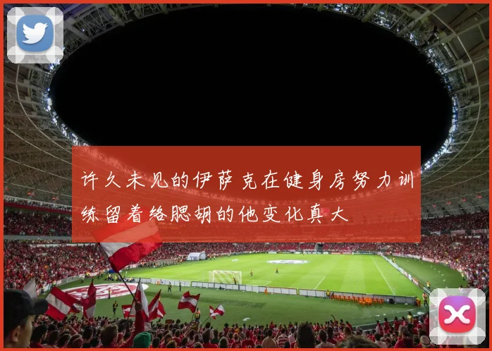 许久未见的伊萨克在健身房努力训练留着络腮胡的他变化真大