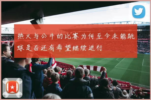 热火与公牛的比赛为何至今未能跳球是否还有希望继续进行