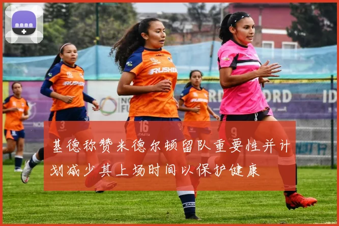 基德称赞米德尔顿留队重要性并计划减少其上场时间以保护健康