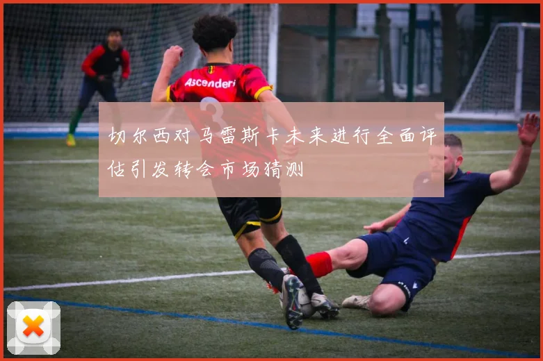 切尔西对马雷斯卡未来进行全面评估引发转会市场猜测
