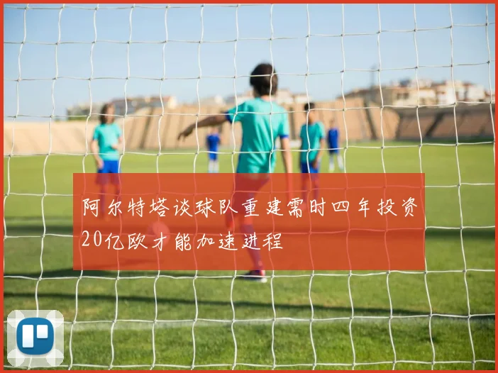 阿尔特塔谈球队重建需时四年投资20亿欧才能加速进程