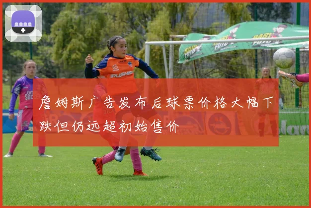 詹姆斯广告发布后球票价格大幅下跌但仍远超初始售价