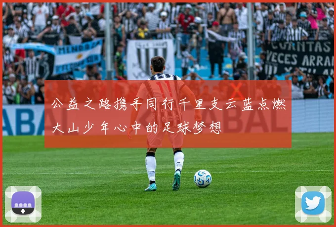 公益之路携手同行千里支云蓝点燃大山少年心中的足球梦想
