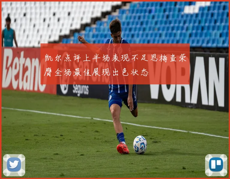 凯尔点评上半场表现不足恩梅查荣膺全场最佳展现出色状态