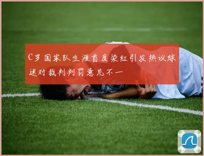 C罗国家队生涯首度染红引发热议球迷对裁判判罚意见不一
