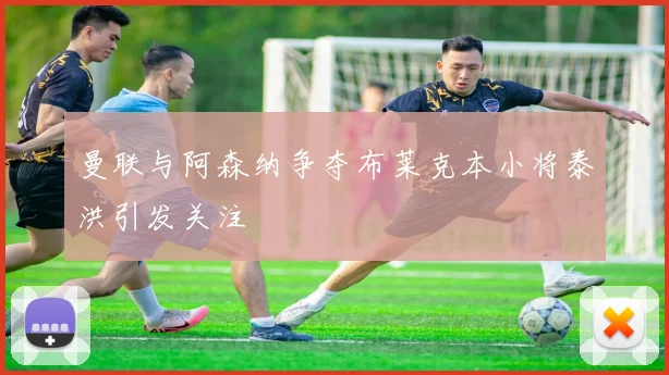 曼联与阿森纳争夺布莱克本小将泰洪引发关注