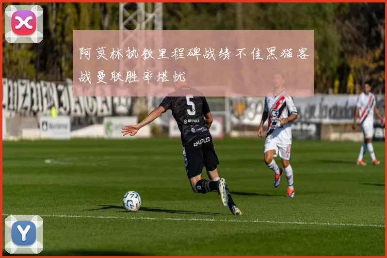 阿莫林执教里程碑战绩不佳黑猫客战曼联胜率堪忧