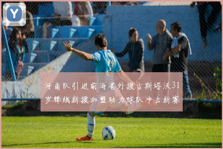 河南队引进前海港外援古斯塔沃31岁锋线新援加盟助力球队冲击新赛季