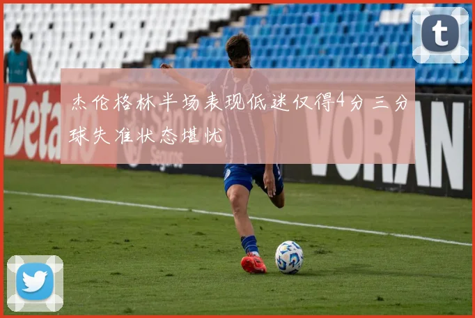 杰伦格林半场表现低迷仅得4分三分球失准状态堪忧