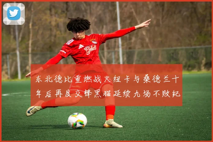 东北德比重燃战火纽卡与桑德兰十年后再度交锋黑猫延续九场不败纪录