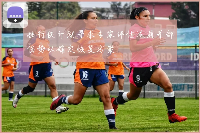 独行侠计划寻求专家评估浓眉手部伤势以确定恢复方案
