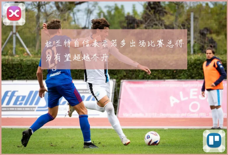 杜兰特自信表示若多出场比赛总得分有望超越乔丹