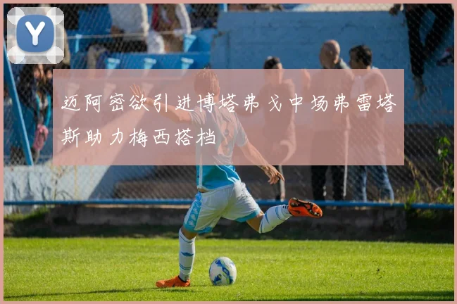 迈阿密欲引进博塔弗戈中场弗雷塔斯助力梅西搭档