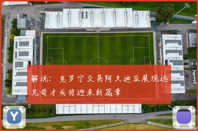解说：克罗宁交易阿夫迪亚展现远见奇才或将迎来新篇章