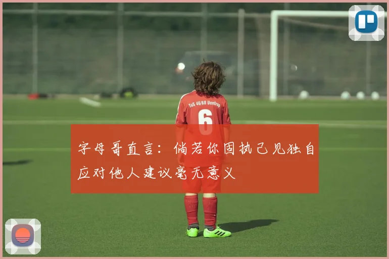 字母哥直言：倘若你固执己见独自应对他人建议毫无意义