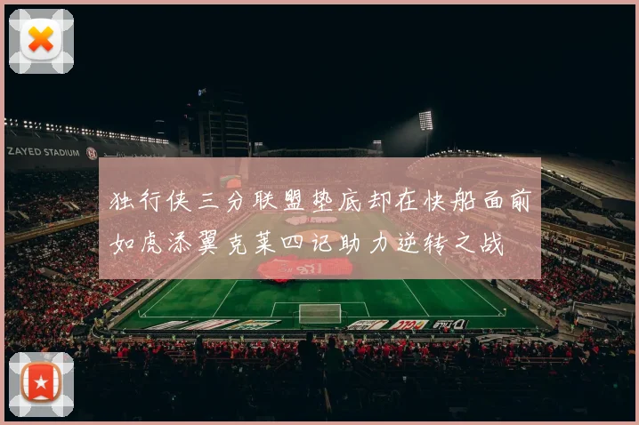 独行侠三分联盟垫底却在快船面前如虎添翼克莱四记助力逆转之战