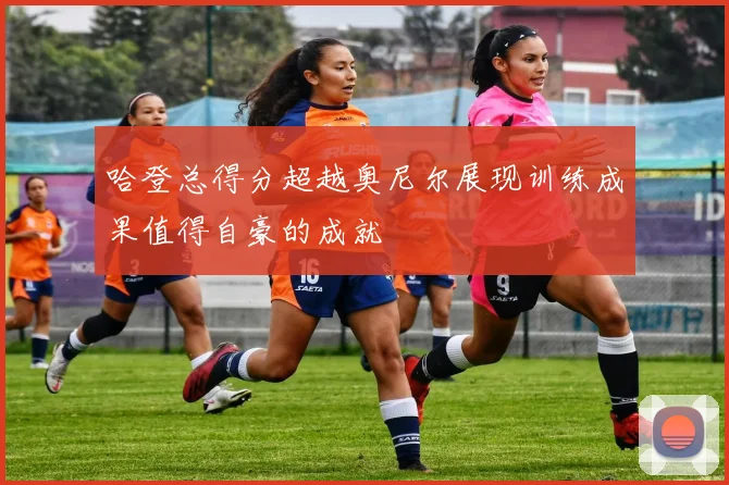 哈登总得分超越奥尼尔展现训练成果值得自豪的成就