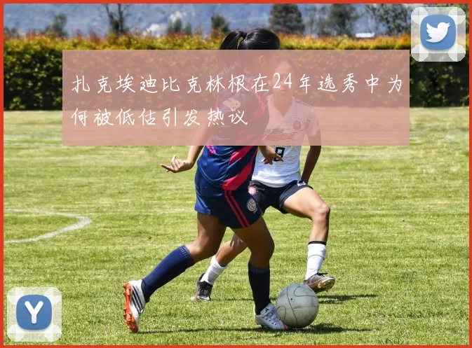扎克埃迪比克林根在24年选秀中为何被低估引发热议