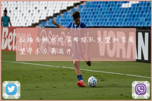 拉梅洛鲍尔对黄蜂球队失望加深渴望寻求交易离开