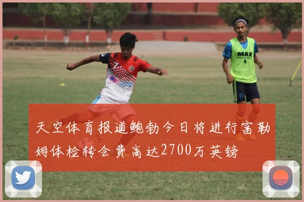 天空体育报道鲍勃今日将进行富勒姆体检转会费高达2700万英镑