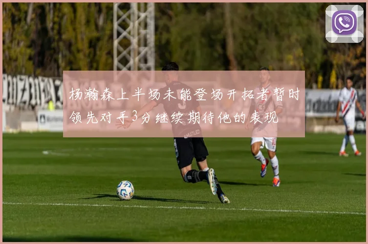 杨瀚森上半场未能登场开拓者暂时领先对手3分继续期待他的表现