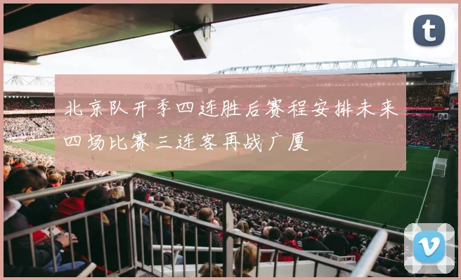 北京队开季四连胜后赛程安排未来四场比赛三连客再战广厦