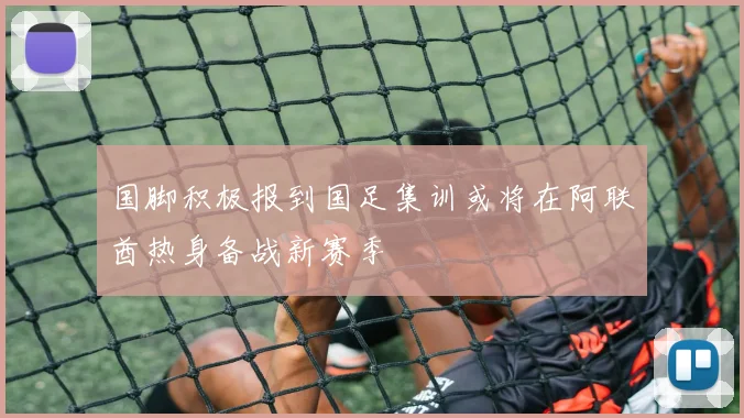 国脚积极报到国足集训或将在阿联酋热身备战新赛季