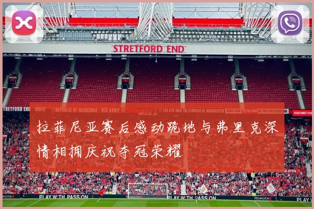 拉菲尼亚赛后感动跪地与弗里克深情相拥庆祝夺冠荣耀