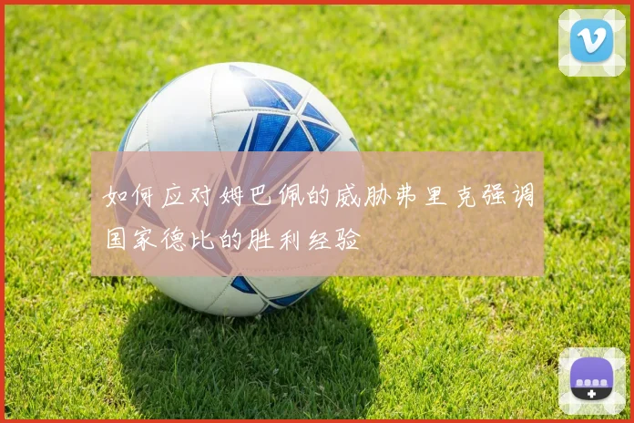 如何应对姆巴佩的威胁弗里克强调国家德比的胜利经验
