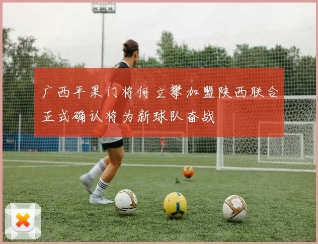 广西平果门将何立攀加盟陕西联合正式确认将为新球队奋战